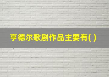 亨德尔歌剧作品主要有( )